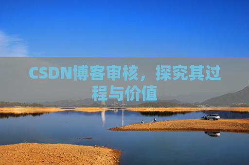 CSDN博客审核,探究其过程与价值 CSDN博客审核,探究其过程与价值